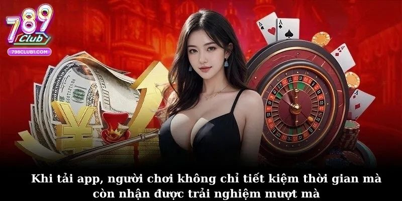 Khi tải app, người chơi không chỉ tiết kiệm thời gian mà còn nhận được trải nghiệm mượt mà