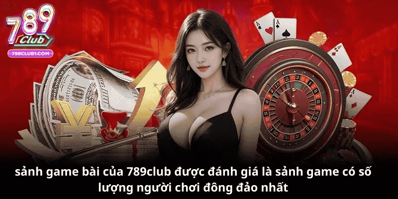 Sảnh game bài của 789club được đánh giá là sảnh game có số lượng người chơi đông đảo nhất